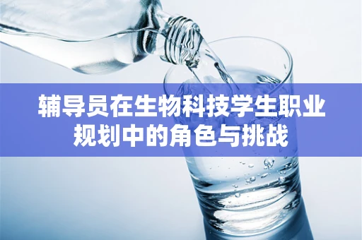 辅导员在生物科技学生职业规划中的角色与挑战