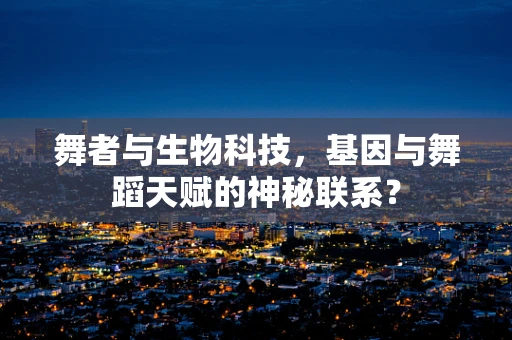 舞者与生物科技，基因与舞蹈天赋的神秘联系？
