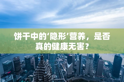 饼干中的‘隐形’营养，是否真的健康无害？