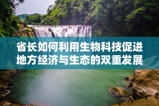 省长如何利用生物科技促进地方经济与生态的双重发展？