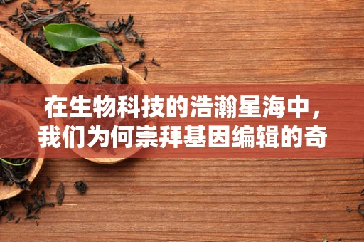 在生物科技的浩瀚星海中，我们为何崇拜基因编辑的奇迹？