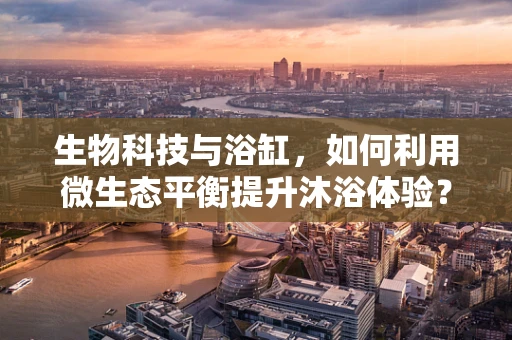 生物科技与浴缸，如何利用微生态平衡提升沐浴体验？