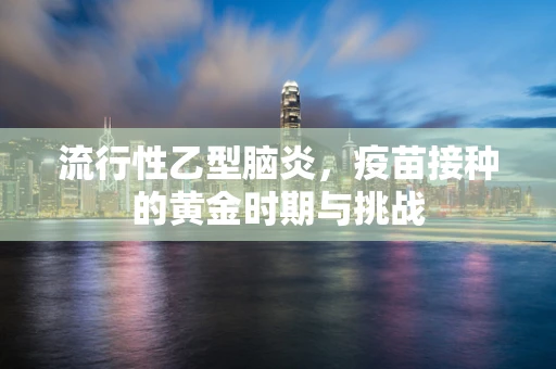 流行性乙型脑炎，疫苗接种的黄金时期与挑战