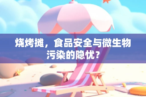烧烤摊，食品安全与微生物污染的隐忧？