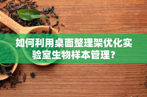如何利用桌面整理架优化实验室生物样本管理？