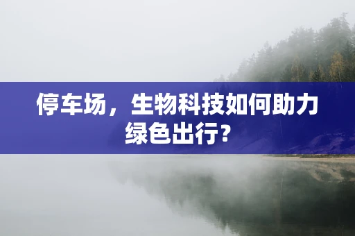 停车场，生物科技如何助力绿色出行？