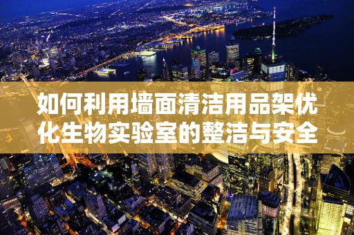 如何利用墙面清洁用品架优化生物实验室的整洁与安全？