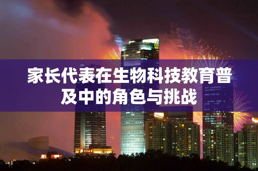 家长代表在生物科技教育普及中的角色与挑战