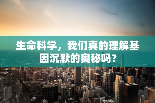 生命科学，我们真的理解基因沉默的奥秘吗？