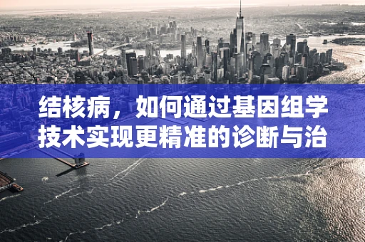 结核病，如何通过基因组学技术实现更精准的诊断与治疗？