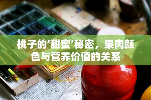 桃子的‘甜蜜’秘密，果肉颜色与营养价值的关系