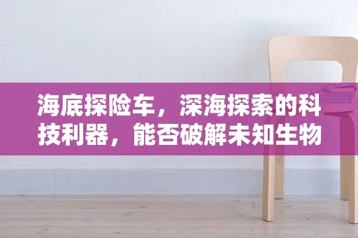 海底探险车，深海探索的科技利器，能否破解未知生物的秘密？