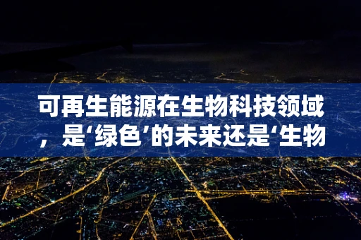 可再生能源在生物科技领域，是‘绿色’的未来还是‘生物’的机遇？