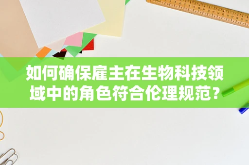 如何确保雇主在生物科技领域中的角色符合伦理规范？