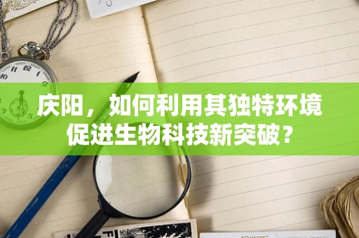 庆阳，如何利用其独特环境促进生物科技新突破？