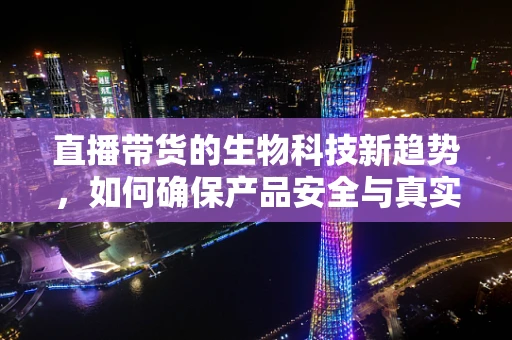 直播带货的生物科技新趋势，如何确保产品安全与真实？