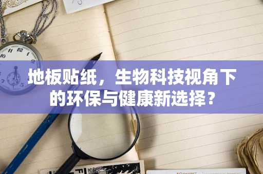地板贴纸，生物科技视角下的环保与健康新选择？