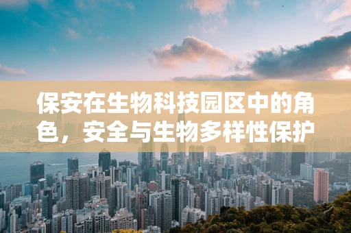 保安在生物科技园区中的角色，安全与生物多样性保护的双重守护者？