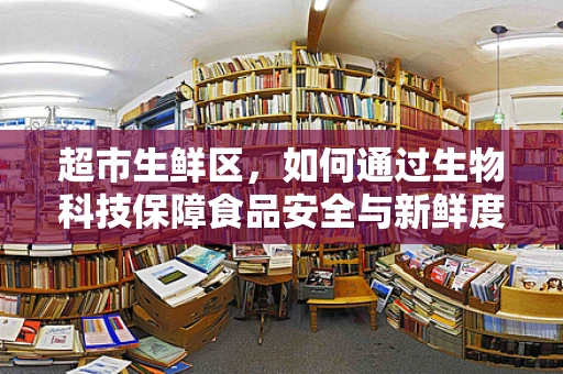 超市生鲜区，如何通过生物科技保障食品安全与新鲜度？