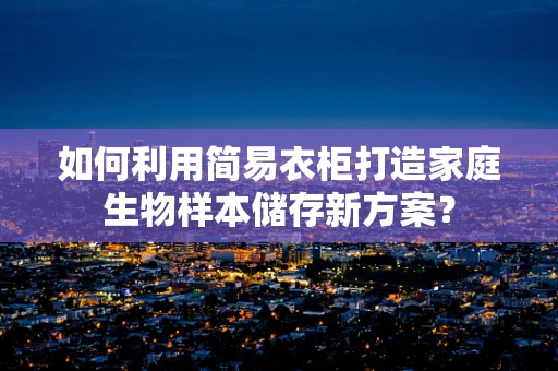 如何利用简易衣柜打造家庭生物样本储存新方案？