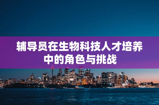 辅导员在生物科技人才培养中的角色与挑战
