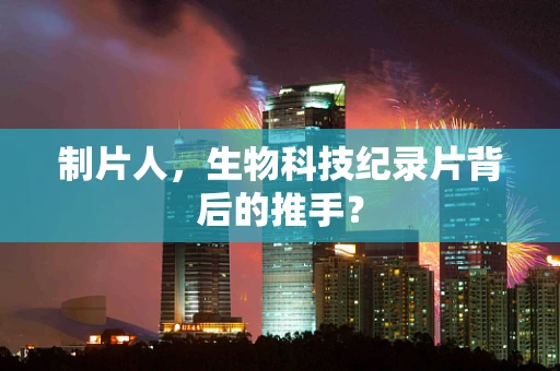 制片人，生物科技纪录片背后的推手？