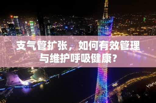 支气管扩张，如何有效管理与维护呼吸健康？