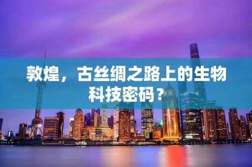 敦煌，古丝绸之路上的生物科技密码？