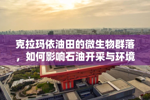 克拉玛依油田的微生物群落，如何影响石油开采与环境保护？