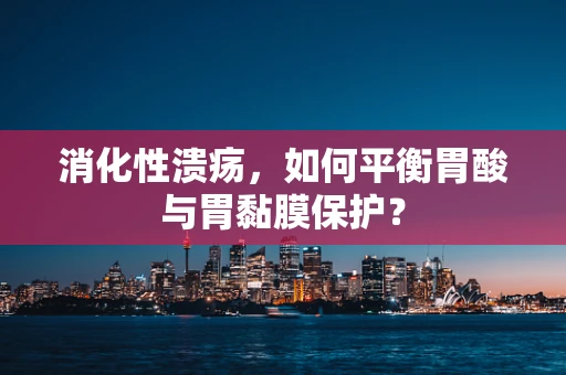 消化性溃疡，如何平衡胃酸与胃黏膜保护？