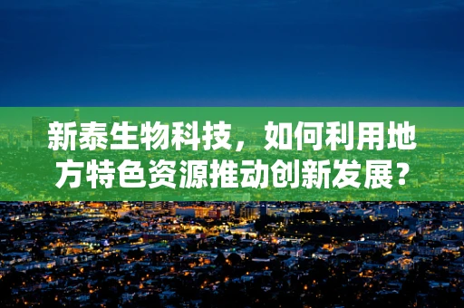 新泰生物科技，如何利用地方特色资源推动创新发展？