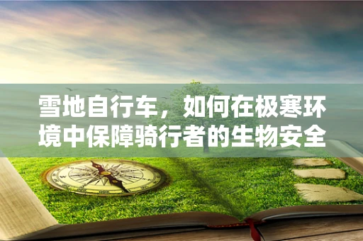 雪地自行车，如何在极寒环境中保障骑行者的生物安全？
