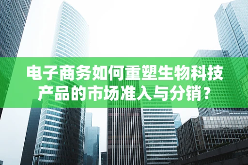 电子商务如何重塑生物科技产品的市场准入与分销？