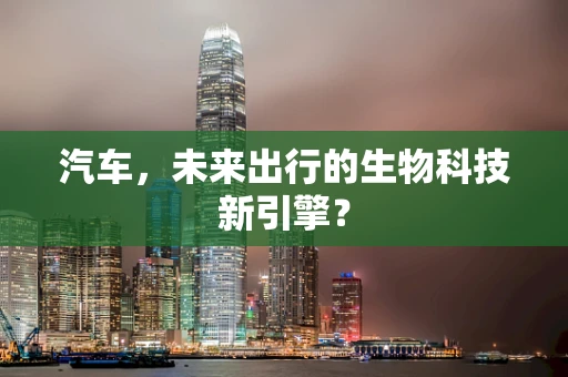 汽车，未来出行的生物科技新引擎？