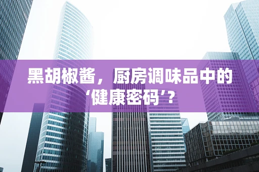 黑胡椒酱，厨房调味品中的‘健康密码’？