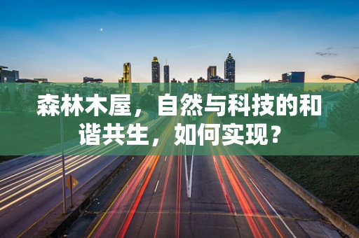 森林木屋，自然与科技的和谐共生，如何实现？