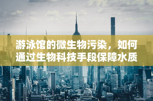 游泳馆的微生物污染，如何通过生物科技手段保障水质安全？