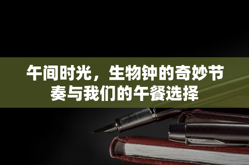 午间时光，生物钟的奇妙节奏与我们的午餐选择