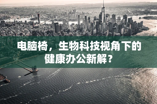 电脑椅，生物科技视角下的健康办公新解？
