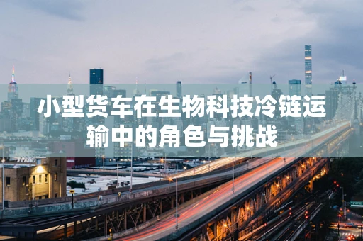 小型货车在生物科技冷链运输中的角色与挑战