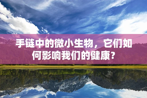 手链中的微小生物，它们如何影响我们的健康？