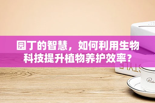 园丁的智慧，如何利用生物科技提升植物养护效率？