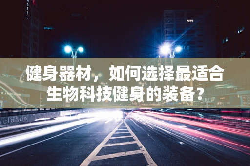 健身器材，如何选择最适合生物科技健身的装备？