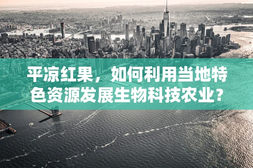 平凉红果，如何利用当地特色资源发展生物科技农业？
