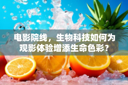电影院线，生物科技如何为观影体验增添生命色彩？