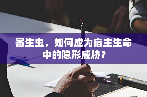寄生虫，如何成为宿主生命中的隐形威胁？