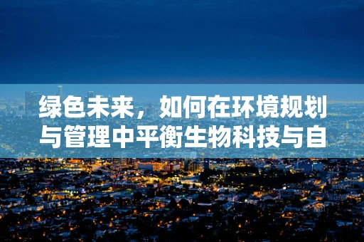 绿色未来，如何在环境规划与管理中平衡生物科技与自然生态？