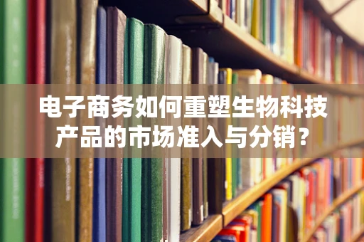 电子商务如何重塑生物科技产品的市场准入与分销？