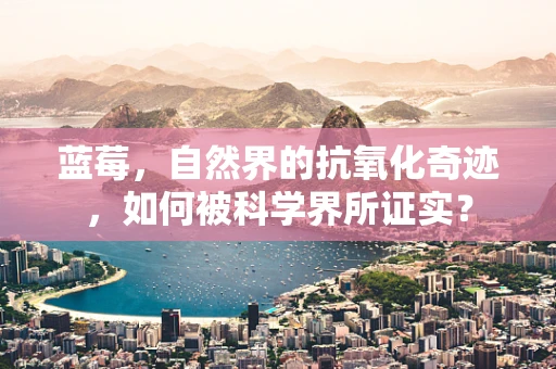 蓝莓，自然界的抗氧化奇迹，如何被科学界所证实？