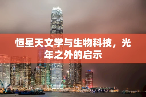 恒星天文学与生物科技，光年之外的启示